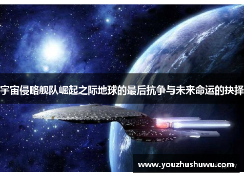 宇宙侵略舰队崛起之际地球的最后抗争与未来命运的抉择