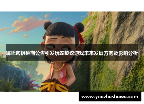 哪吒密钥延期公告引发玩家热议游戏未来发展方向及影响分析